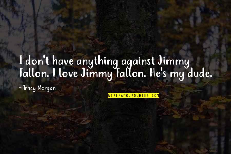 Dude Love Quotes By Tracy Morgan: I don't have anything against Jimmy Fallon. I