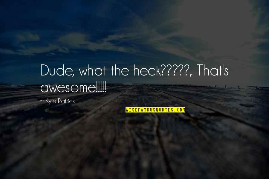 Dude Quotes By Kyle Patrick: Dude, what the heck?????, That's awesome!!!!!