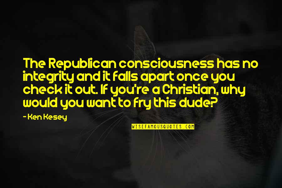 Dude'd Quotes By Ken Kesey: The Republican consciousness has no integrity and it