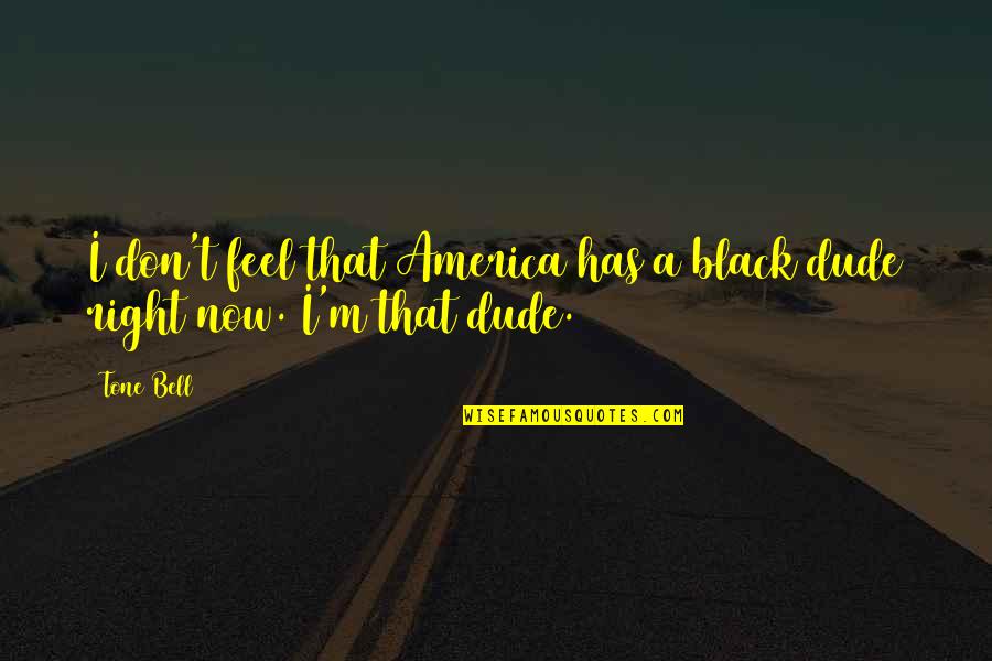 Dude'd Quotes By Tone Bell: I don't feel that America has a black
