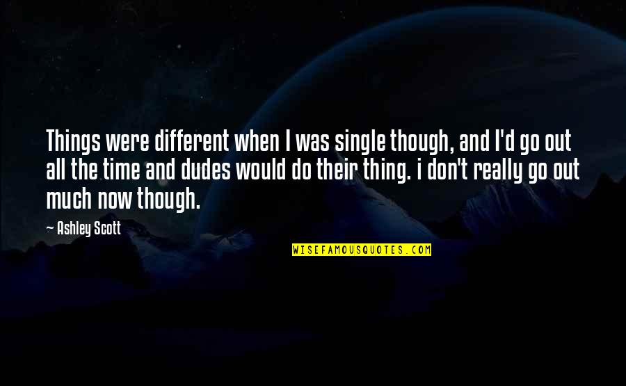 Dudes Quotes By Ashley Scott: Things were different when I was single though,