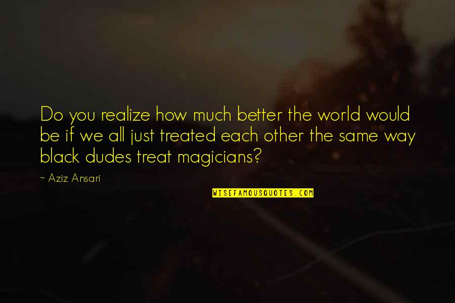 Dudes Quotes By Aziz Ansari: Do you realize how much better the world