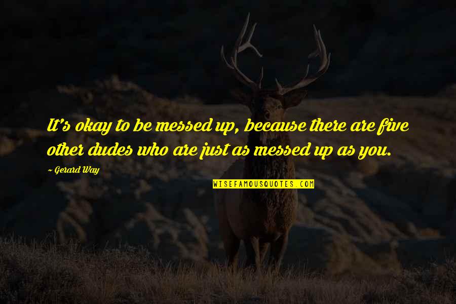 Dudes Quotes By Gerard Way: It's okay to be messed up, because there Dudes Quotes By Gerard Way: It's okay to be messed up, because there