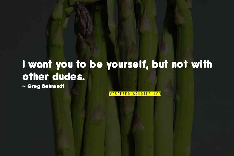 Dudes Quotes By Greg Behrendt: I want you to be yourself, but not