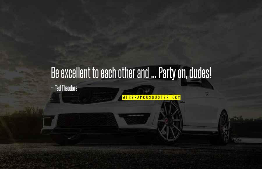 Dudes Quotes By Ted Theodore: Be excellent to each other and ... Party