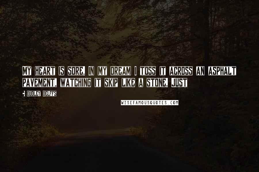 Dudley Delffs quotes: My heart is sore. In my dream I toss it across an asphalt pavement, watching it skip like a stone. Just