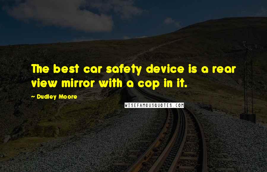 Dudley Moore quotes: The best car safety device is a rear view mirror with a cop in it.