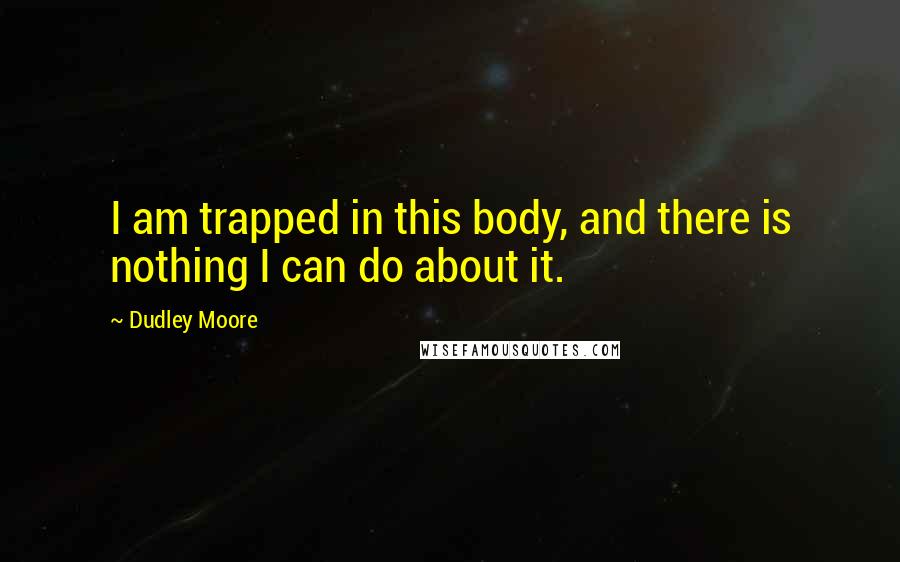 Dudley Moore quotes: I am trapped in this body, and there is nothing I can do about it.