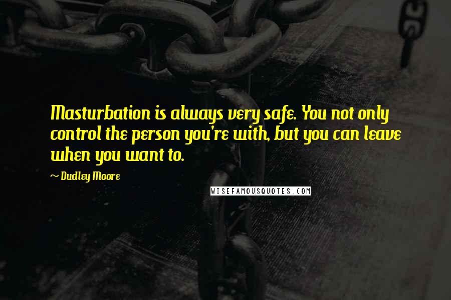 Dudley Moore quotes: Masturbation is always very safe. You not only control the person you're with, but you can leave when you want to. Dudley Moore quotes: Masturbation is always very safe. You not only control the person you're with, but you can leave when you want to.