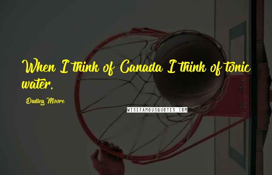 Dudley Moore quotes: When I think of Canada I think of tonic water.