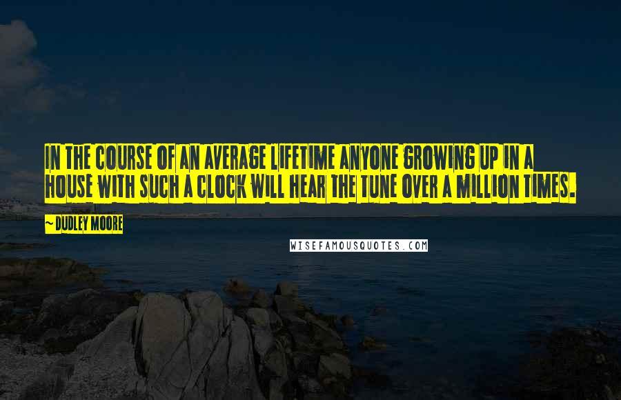 Dudley Moore quotes: In the course of an average lifetime anyone growing up in a house with such a clock will hear the tune over a million times.