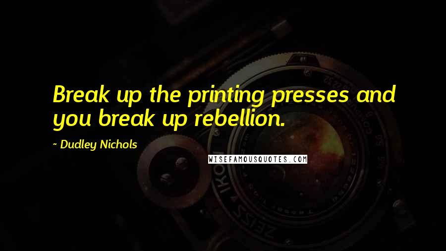 Dudley Nichols quotes: Break up the printing presses and you break up rebellion.