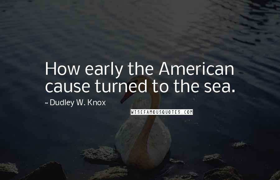 Dudley W. Knox quotes: How early the American cause turned to the sea.