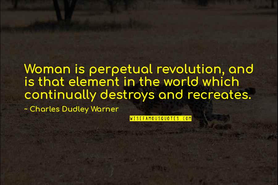Dudley's Quotes By Charles Dudley Warner: Woman is perpetual revolution, and is that element Dudley's Quotes By Charles Dudley Warner: Woman is perpetual revolution, and is that element