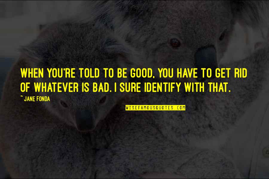 Duet Tiana Quotes By Jane Fonda: When you're told to be good, you have Duet Tiana Quotes By Jane Fonda: When you're told to be good, you have