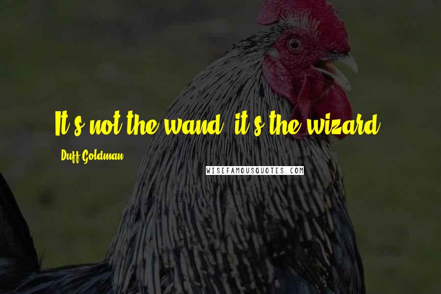 Duff Goldman quotes: It's not the wand, it's the wizard.