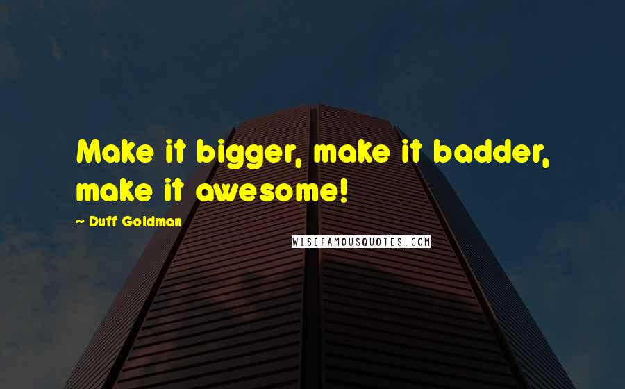 Duff Goldman quotes: Make it bigger, make it badder, make it awesome!