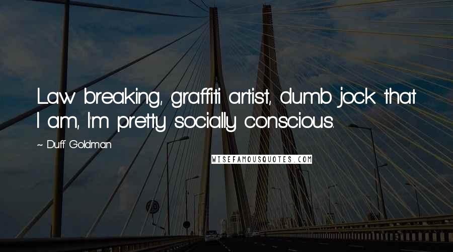 Duff Goldman quotes: Law breaking, graffiti artist, dumb jock that I am, I'm pretty socially conscious.