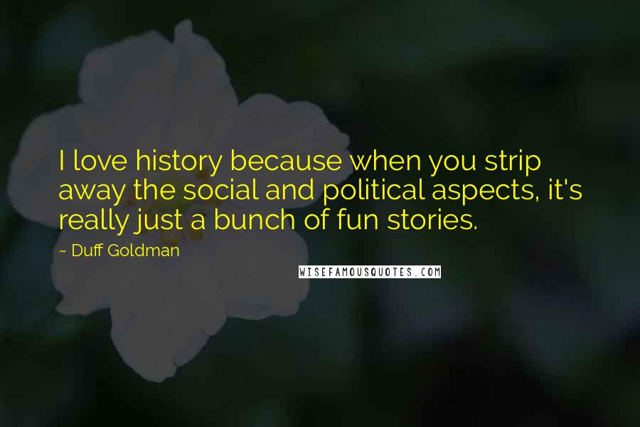 Duff Goldman quotes: I love history because when you strip away the social and political aspects, it's really just a bunch of fun stories.