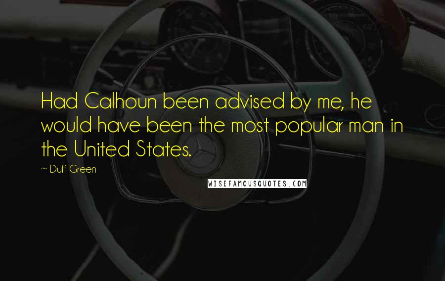 Duff Green quotes: Had Calhoun been advised by me, he would have been the most popular man in the United States.