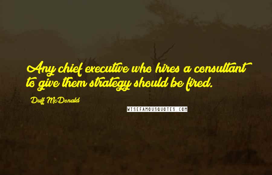 Duff McDonald quotes: Any chief executive who hires a consultant to give them strategy should be fired.