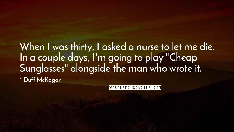 Duff McKagan quotes: When I was thirty, I asked a nurse to let me die. In a couple days, I'm going to play "Cheap Sunglasses" alongside the man who wrote it.