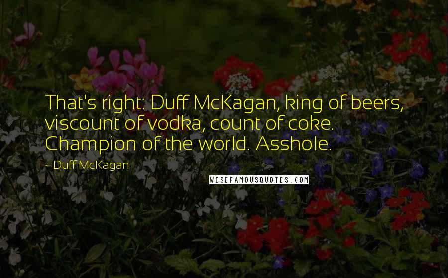 Duff McKagan quotes: That's right: Duff McKagan, king of beers, viscount of vodka, count of coke. Champion of the world. Asshole.