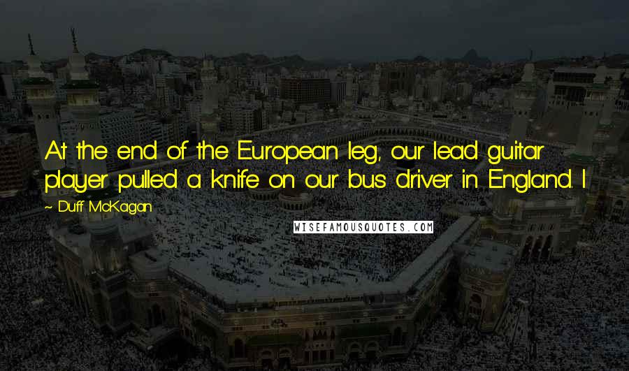 Duff McKagan quotes: At the end of the European leg, our lead guitar player pulled a knife on our bus driver in England. I