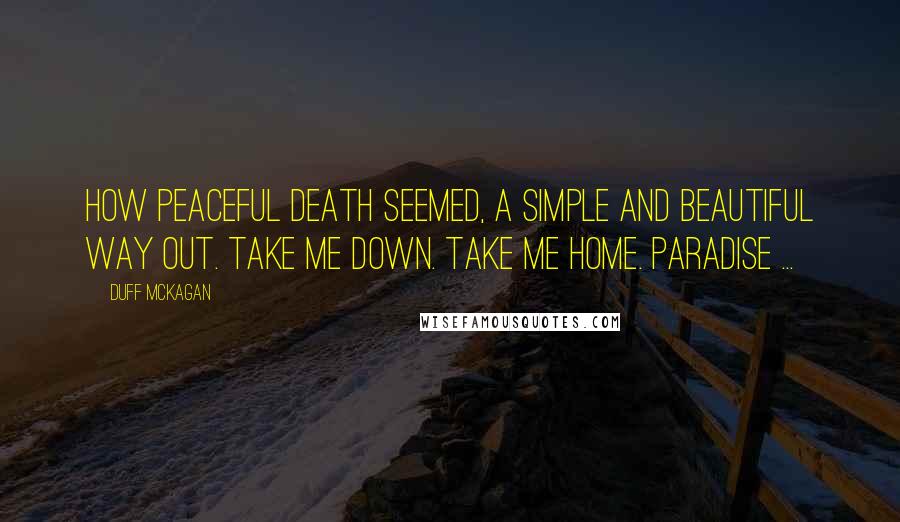 Duff McKagan quotes: How peaceful death seemed, a simple and beautiful way out. Take me down. Take me home. Paradise ...