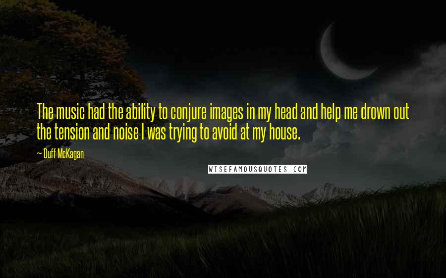 Duff McKagan quotes: The music had the ability to conjure images in my head and help me drown out the tension and noise I was trying to avoid at my house.