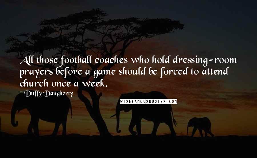 Duffy Daugherty quotes: All those football coaches who hold dressing-room prayers before a game should be forced to attend church once a week.