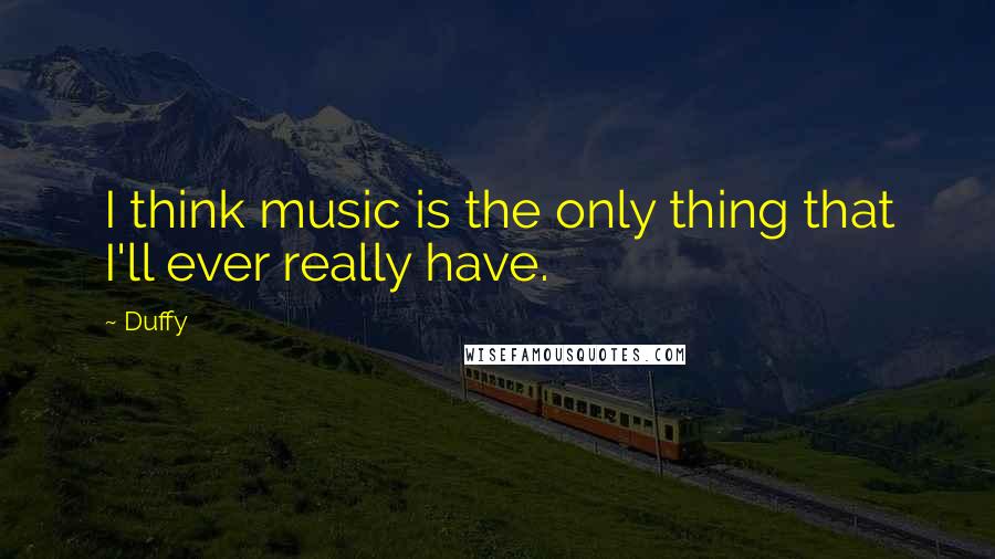 Duffy quotes: I think music is the only thing that I'll ever really have.