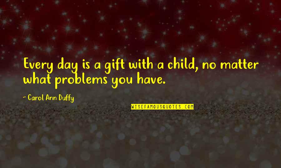 Duffy Quotes By Carol Ann Duffy: Every day is a gift with a child, Duffy Quotes By Carol Ann Duffy: Every day is a gift with a child,