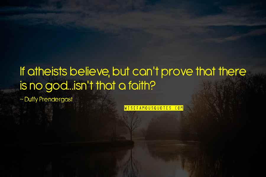 Duffy Quotes By Duffy Prendergast: If atheists believe, but can't prove that there Duffy Quotes By Duffy Prendergast: If atheists believe, but can't prove that there