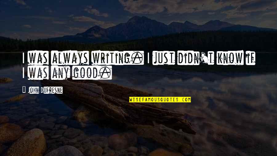 Dufresne's Quotes By John Dufresne: I was always writing. I just didn't know Dufresne's Quotes By John Dufresne: I was always writing. I just didn't know