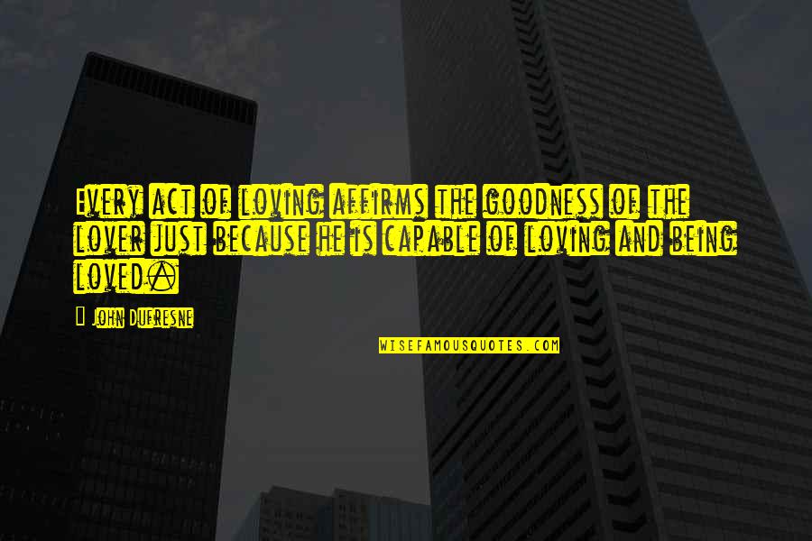 Dufresne's Quotes By John Dufresne: Every act of loving affirms the goodness of Dufresne's Quotes By John Dufresne: Every act of loving affirms the goodness of