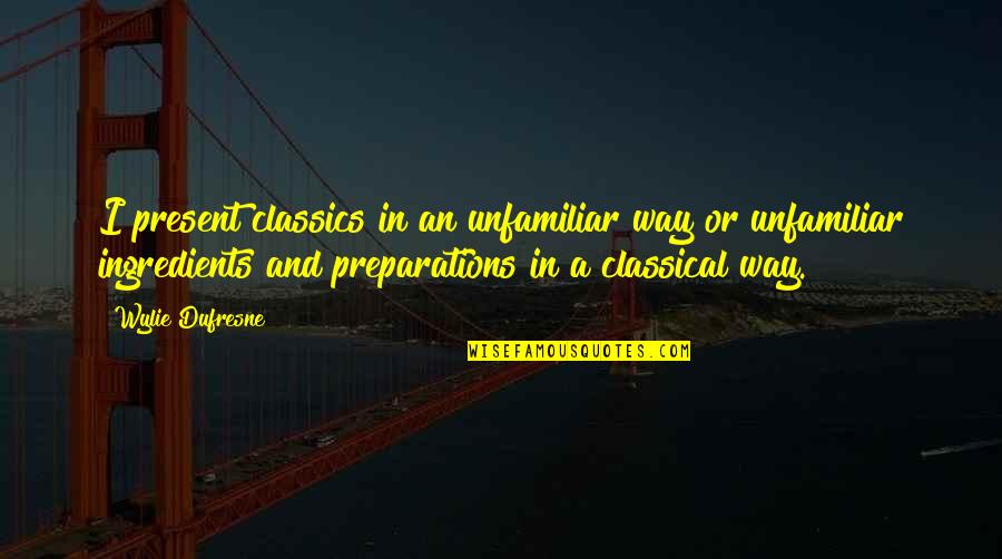 Dufresne's Quotes By Wylie Dufresne: I present classics in an unfamiliar way or