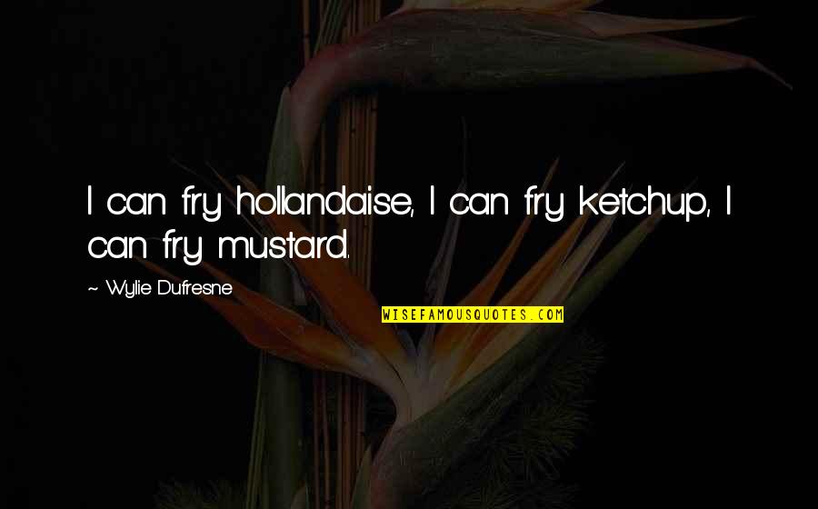 Dufresne's Quotes By Wylie Dufresne: I can fry hollandaise, I can fry ketchup, Dufresne's Quotes By Wylie Dufresne: I can fry hollandaise, I can fry ketchup,