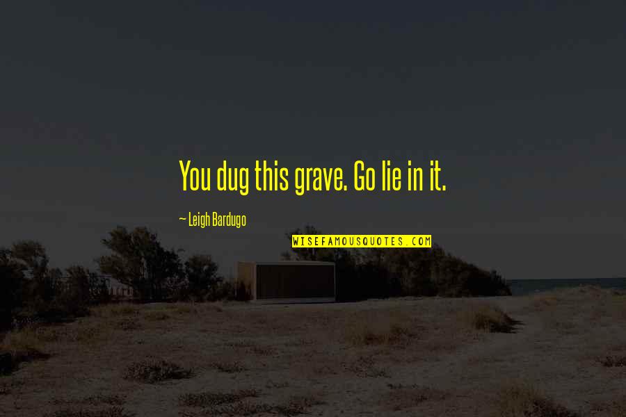 Dug From Up Quotes By Leigh Bardugo: You dug this grave. Go lie in it.