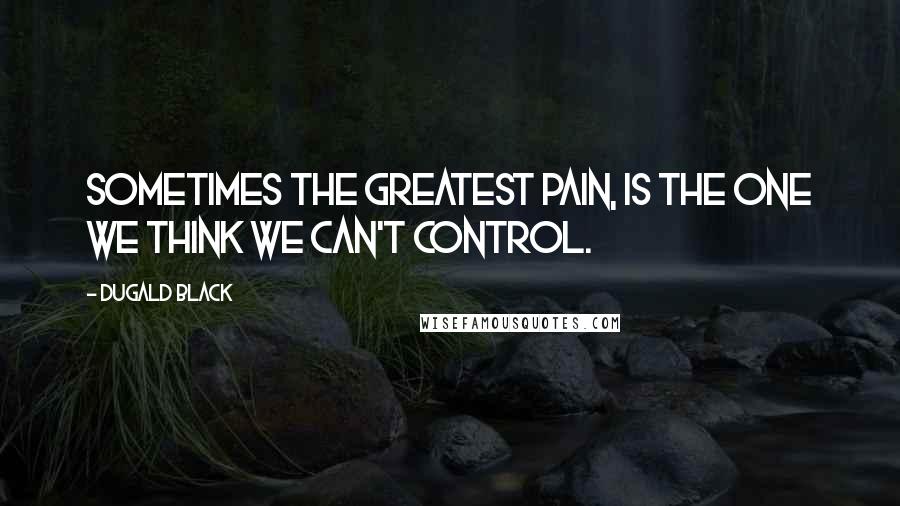 Dugald Black quotes: Sometimes the greatest pain, is the one we think we can't control.