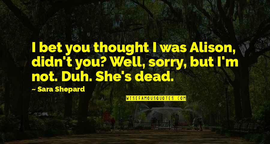 Duh Quotes By Sara Shepard: I bet you thought I was Alison, didn't