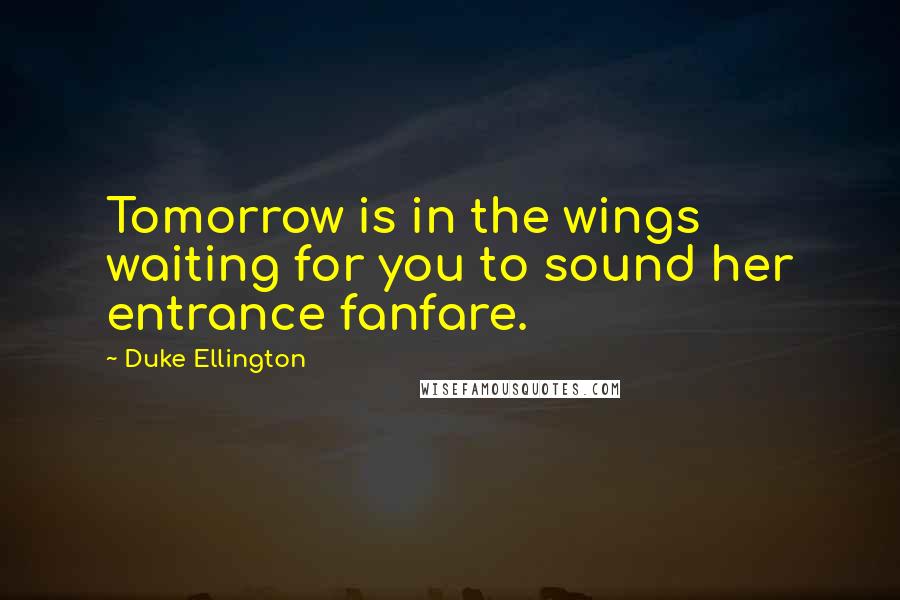 Duke Ellington quotes: Tomorrow is in the wings waiting for you to sound her entrance fanfare.