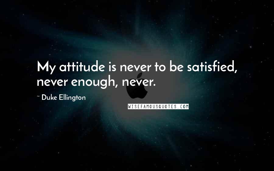 Duke Ellington quotes: My attitude is never to be satisfied, never enough, never.