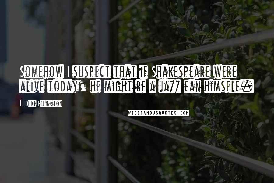 Duke Ellington quotes: Somehow I suspect that if Shakespeare were alive today, he might be a jazz fan himself.
