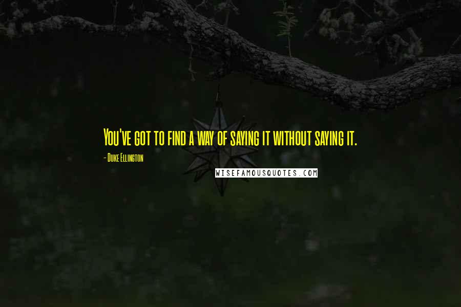 Duke Ellington quotes: You've got to find a way of saying it without saying it.