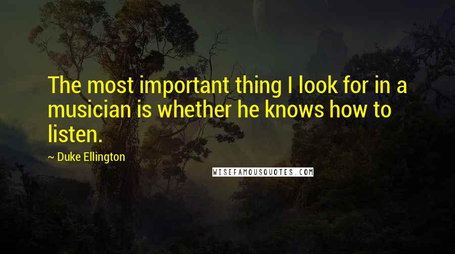 Duke Ellington quotes: The most important thing I look for in a musician is whether he knows how to listen.