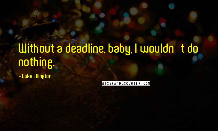 Duke Ellington quotes: Without a deadline, baby, I wouldn't do nothing.