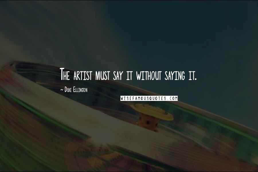Duke Ellington quotes: The artist must say it without saying it.