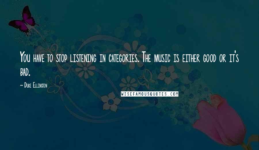 Duke Ellington quotes: You have to stop listening in categories. The music is either good or it's bad.