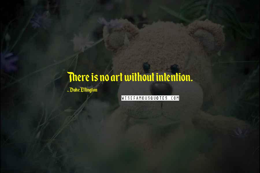 Duke Ellington quotes: There is no art without intention.